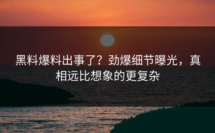 黑料爆料出事了？劲爆细节曝光，真相远比想象的更复杂