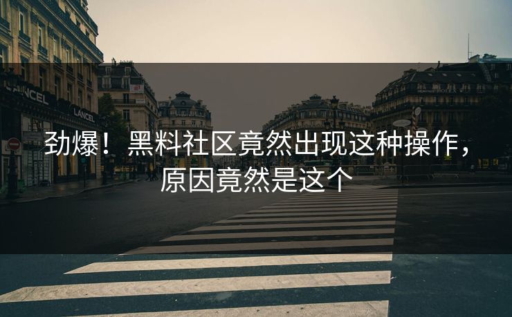 劲爆！黑料社区竟然出现这种操作，原因竟然是这个