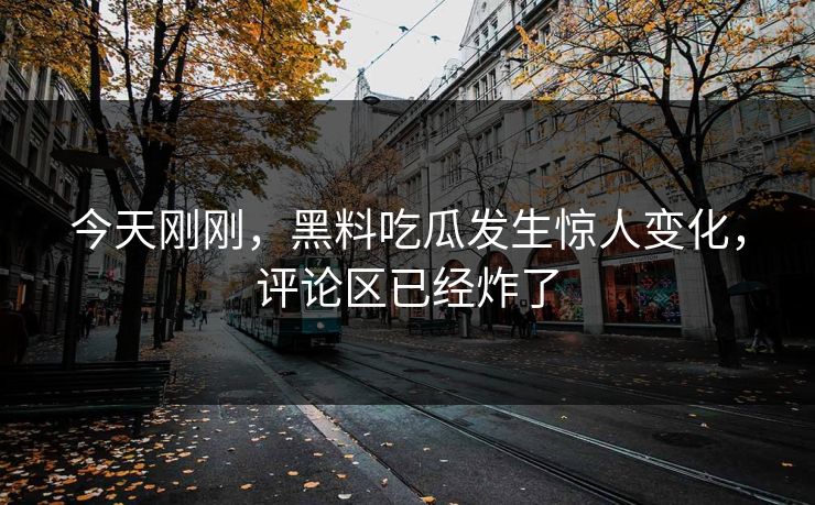 今天刚刚，黑料吃瓜发生惊人变化，评论区已经炸了
