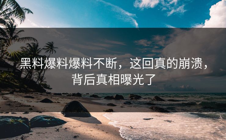 黑料爆料爆料不断，这回真的崩溃，背后真相曝光了