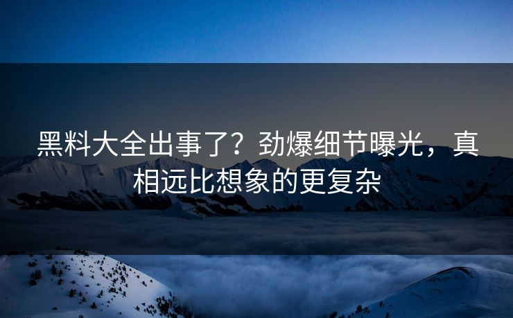 黑料大全出事了？劲爆细节曝光，真相远比想象的更复杂