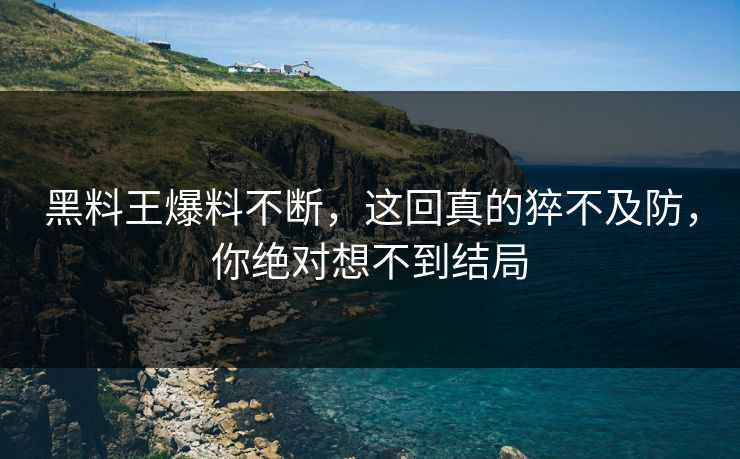 黑料王爆料不断，这回真的猝不及防，你绝对想不到结局
