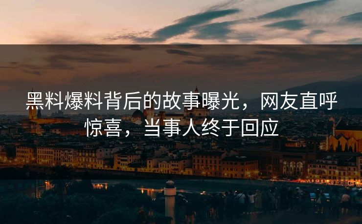 黑料爆料背后的故事曝光，网友直呼惊喜，当事人终于回应  第1张