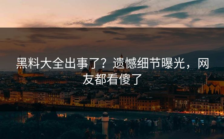 黑料大全出事了？遗憾细节曝光，网友都看傻了  第1张