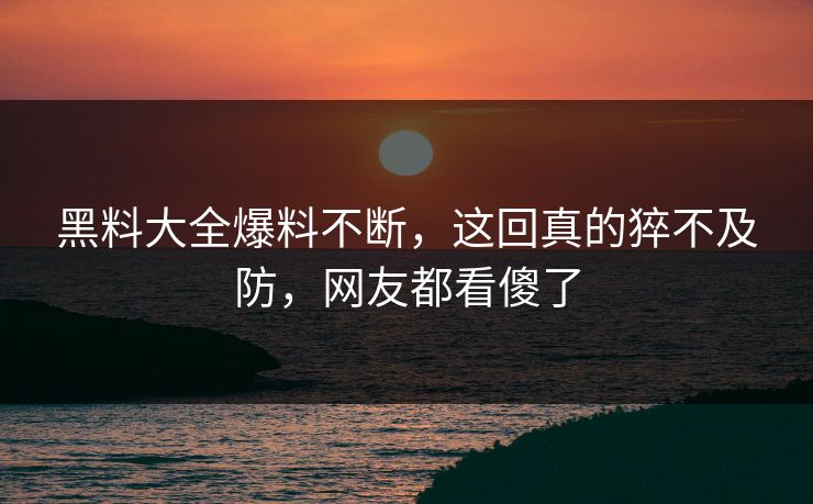 黑料大全爆料不断，这回真的猝不及防，网友都看傻了  第1张