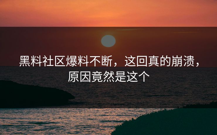 黑料社区爆料不断，这回真的崩溃，原因竟然是这个