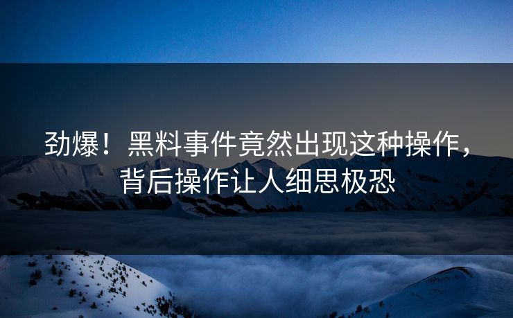 劲爆！黑料事件竟然出现这种操作，背后操作让人细思极恐