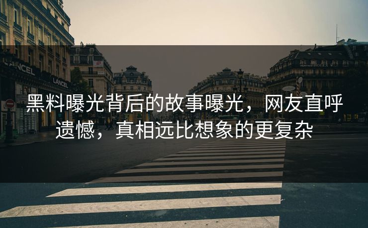 黑料曝光背后的故事曝光，网友直呼遗憾，真相远比想象的更复杂  第1张