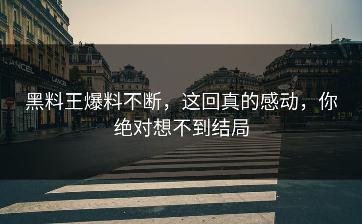 黑料王爆料不断，这回真的感动，你绝对想不到结局