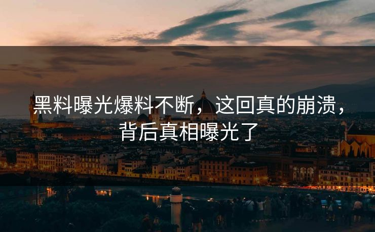 黑料曝光爆料不断，这回真的崩溃，背后真相曝光了