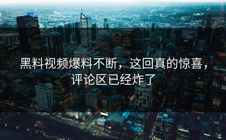 黑料视频爆料不断，这回真的惊喜，评论区已经炸了