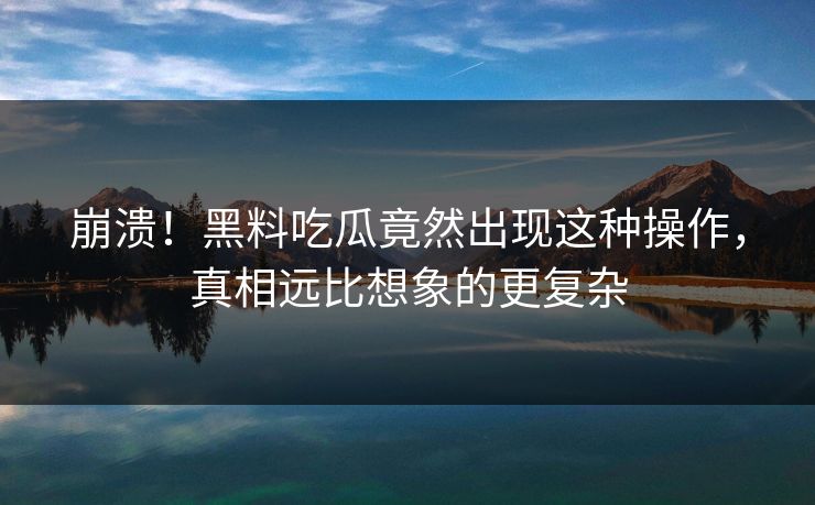 崩溃！黑料吃瓜竟然出现这种操作，真相远比想象的更复杂