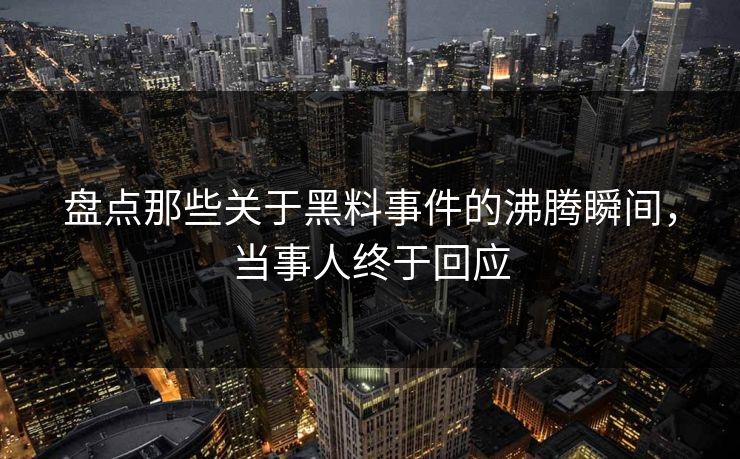 盘点那些关于黑料事件的沸腾瞬间，当事人终于回应
