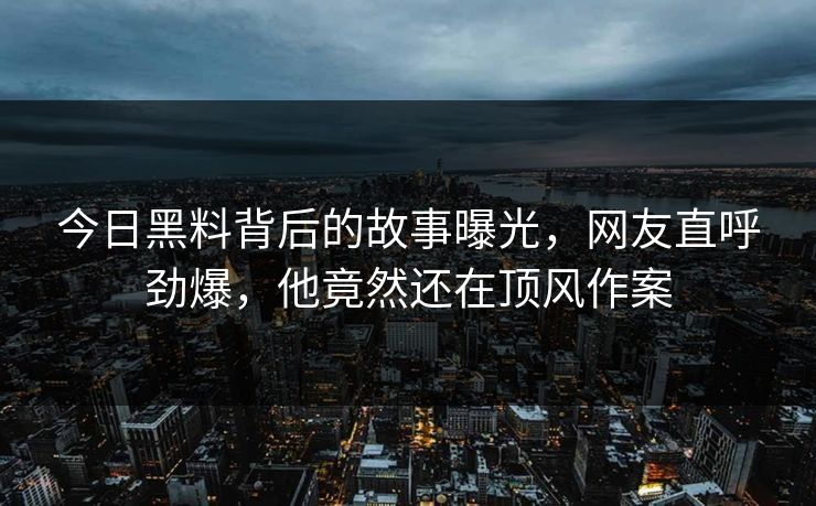 今日黑料背后的故事曝光，网友直呼劲爆，他竟然还在顶风作案
