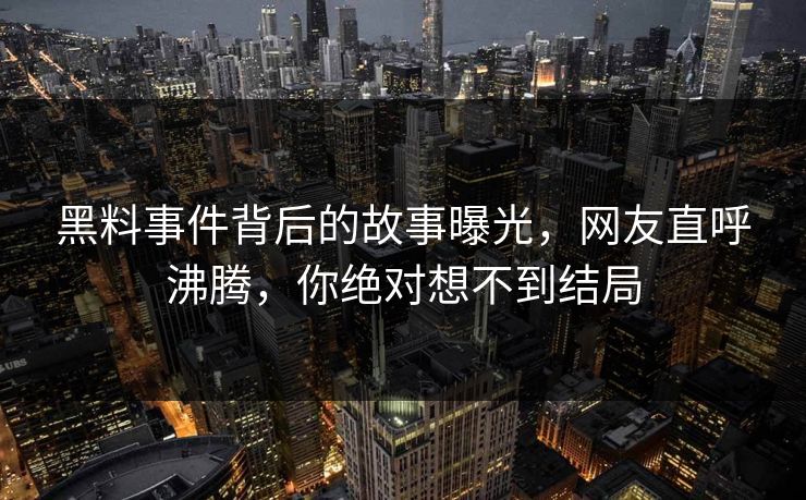 黑料事件背后的故事曝光，网友直呼沸腾，你绝对想不到结局