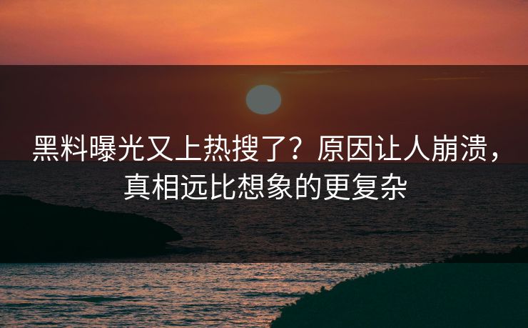黑料曝光又上热搜了？原因让人崩溃，真相远比想象的更复杂
