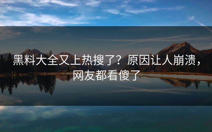 黑料大全又上热搜了？原因让人崩溃，网友都看傻了