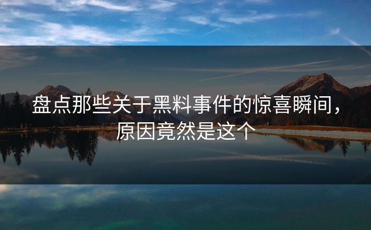 盘点那些关于黑料事件的惊喜瞬间，原因竟然是这个