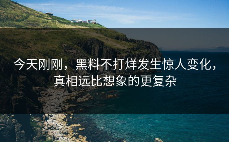 今天刚刚，黑料不打烊发生惊人变化，真相远比想象的更复杂