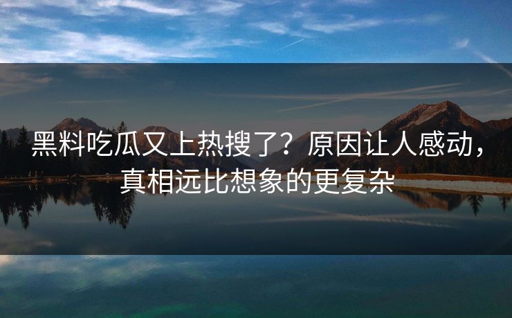 黑料吃瓜又上热搜了？原因让人感动，真相远比想象的更复杂