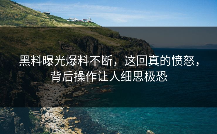 黑料曝光爆料不断，这回真的愤怒，背后操作让人细思极恐