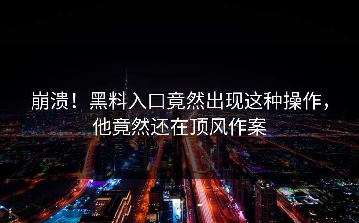 崩溃！黑料入口竟然出现这种操作，他竟然还在顶风作案