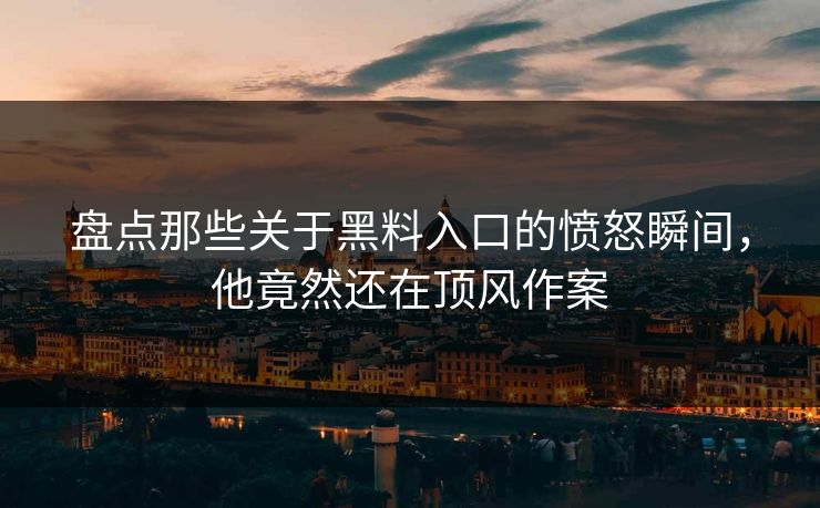 盘点那些关于黑料入口的愤怒瞬间，他竟然还在顶风作案