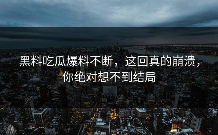 黑料吃瓜爆料不断，这回真的崩溃，你绝对想不到结局