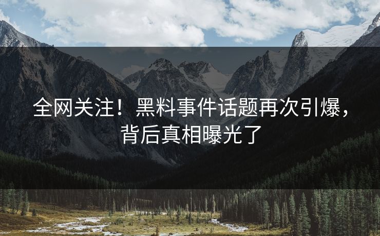 全网关注！黑料事件话题再次引爆，背后真相曝光了