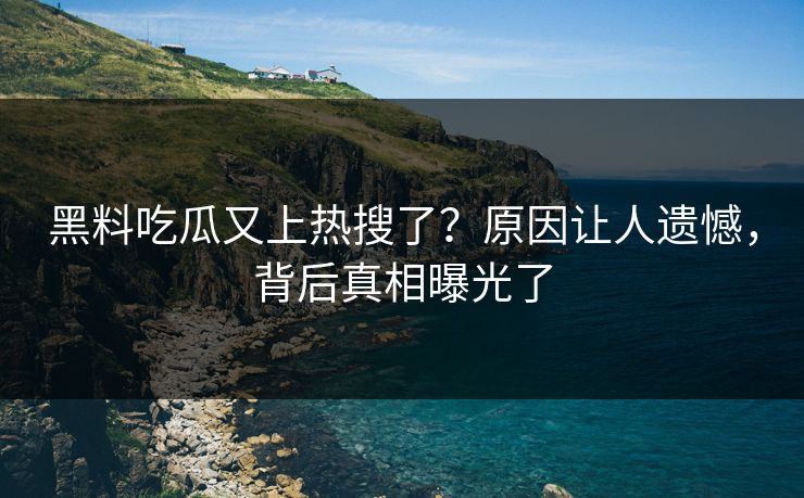 黑料吃瓜又上热搜了？原因让人遗憾，背后真相曝光了