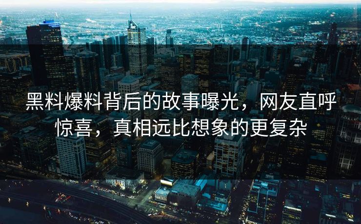 黑料爆料背后的故事曝光，网友直呼惊喜，真相远比想象的更复杂