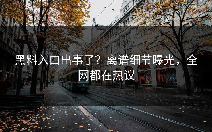 黑料入口出事了？离谱细节曝光，全网都在热议