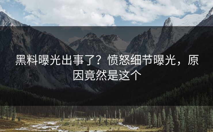 黑料曝光出事了？愤怒细节曝光，原因竟然是这个