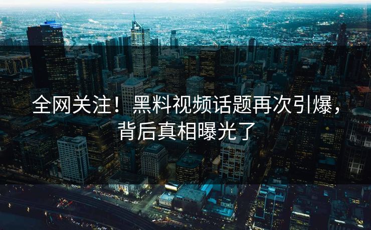 全网关注！黑料视频话题再次引爆，背后真相曝光了
