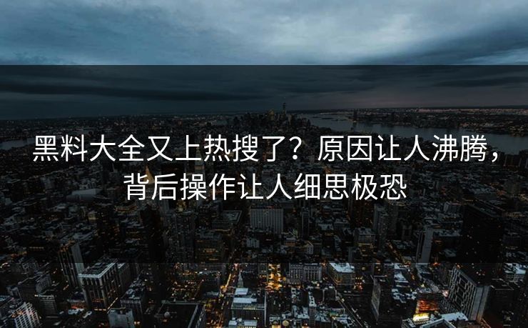 黑料大全又上热搜了？原因让人沸腾，背后操作让人细思极恐