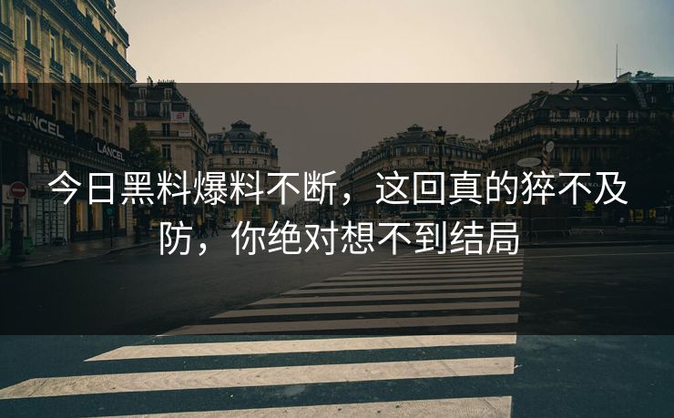 今日黑料爆料不断，这回真的猝不及防，你绝对想不到结局
