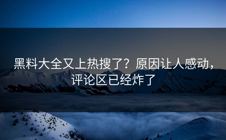 黑料大全又上热搜了？原因让人感动，评论区已经炸了
