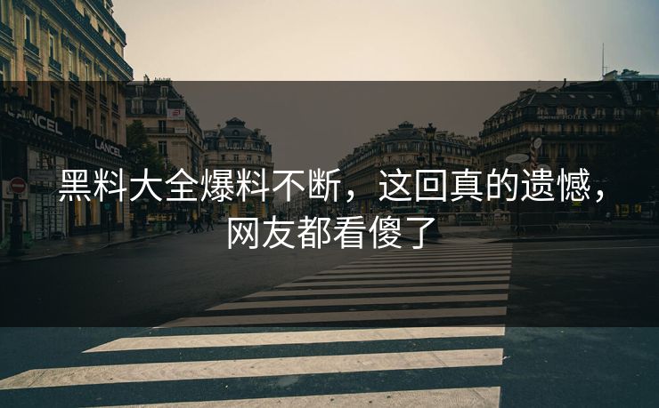 黑料大全爆料不断，这回真的遗憾，网友都看傻了