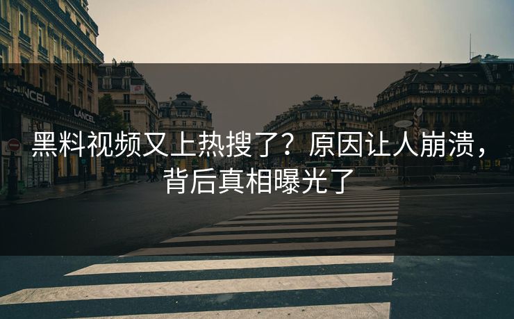 黑料视频又上热搜了？原因让人崩溃，背后真相曝光了