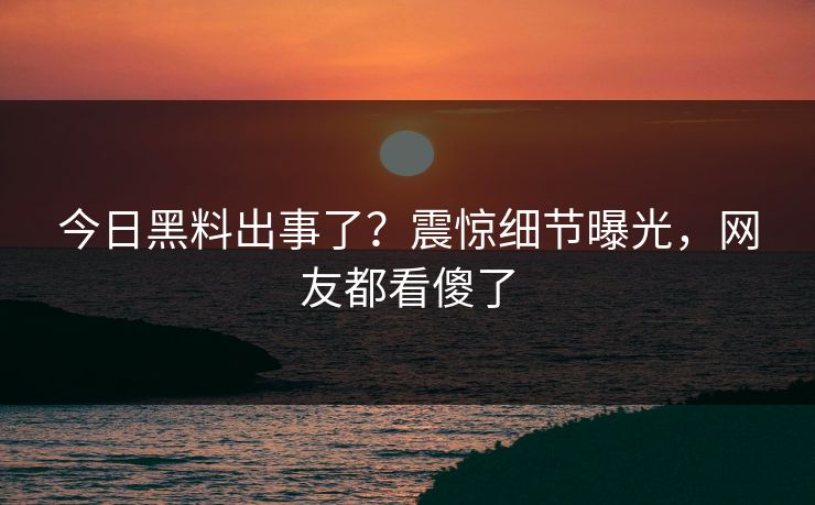 今日黑料出事了？震惊细节曝光，网友都看傻了