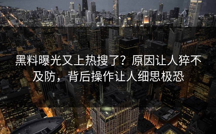 黑料曝光又上热搜了？原因让人猝不及防，背后操作让人细思极恐  第1张