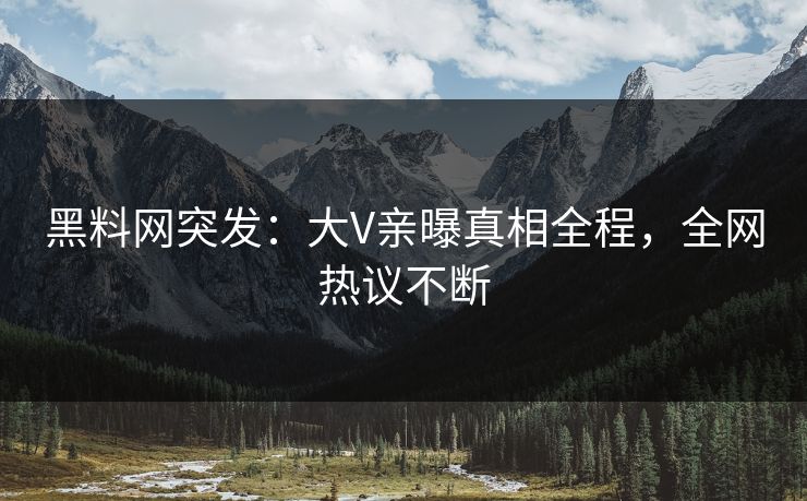 黑料网突发：大V亲曝真相全程，全网热议不断
