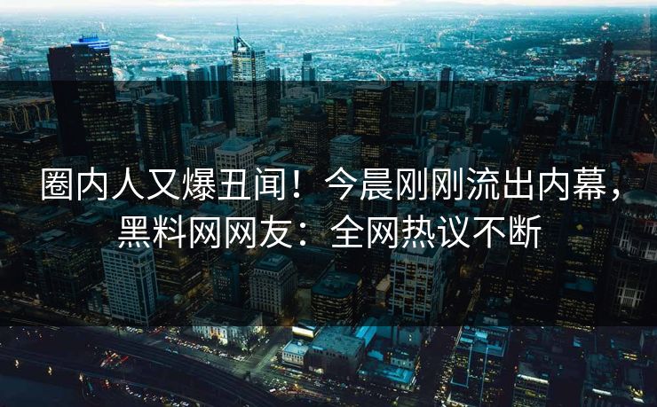 圈内人又爆丑闻！今晨刚刚流出内幕，黑料网网友：全网热议不断  第1张