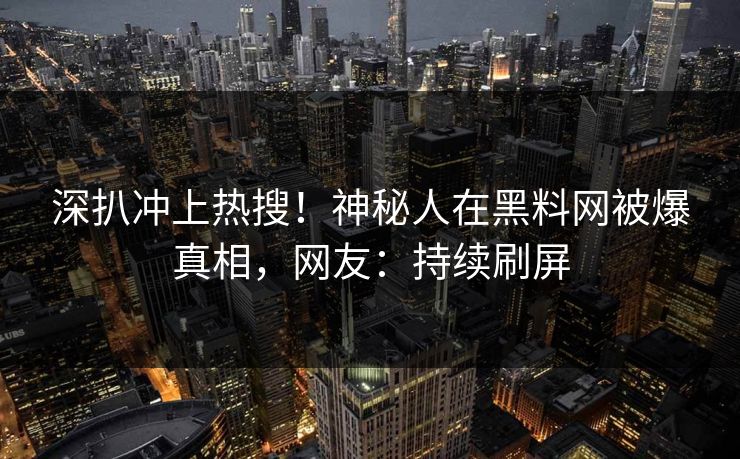 深扒冲上热搜！神秘人在黑料网被爆真相，网友：持续刷屏