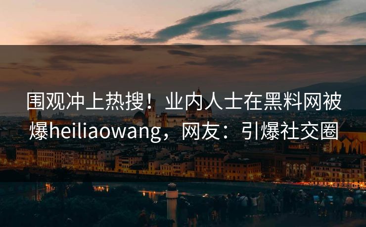 围观冲上热搜！业内人士在黑料网被爆heiliaowang，网友：引爆社交圈  第1张