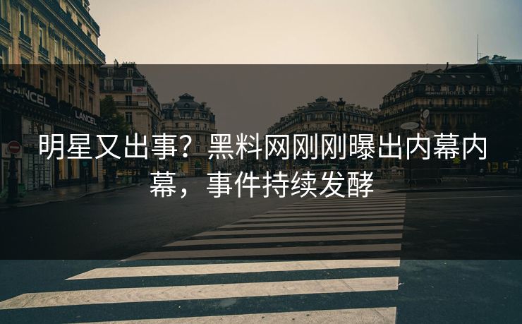 明星又出事？黑料网刚刚曝出内幕内幕，事件持续发酵  第1张