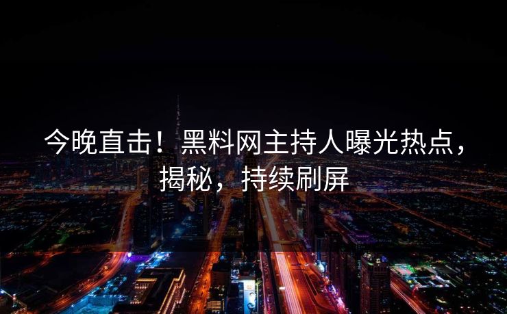 今晚直击！黑料网主持人曝光热点，揭秘，持续刷屏  第1张