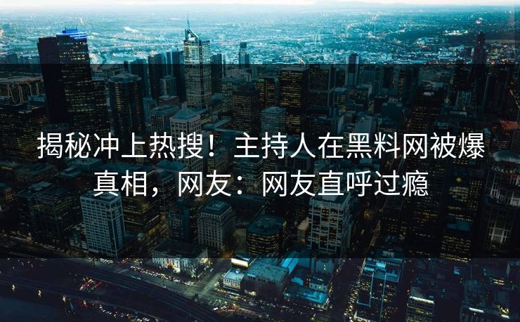揭秘冲上热搜！主持人在黑料网被爆真相，网友：网友直呼过瘾