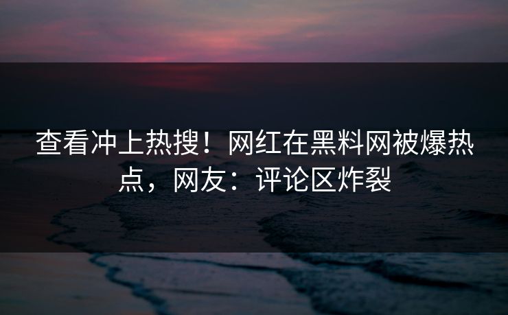 查看冲上热搜！网红在黑料网被爆热点，网友：评论区炸裂  第1张