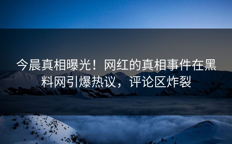今晨真相曝光！网红的真相事件在黑料网引爆热议，评论区炸裂